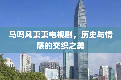 马鸣风萧萧电视剧，历史与情感的交织之美