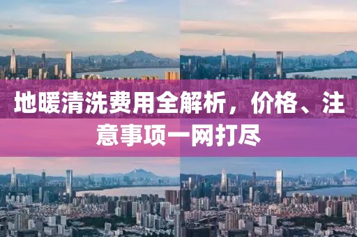 地暖清洗费用全解析，价格、注意事项一网打尽
