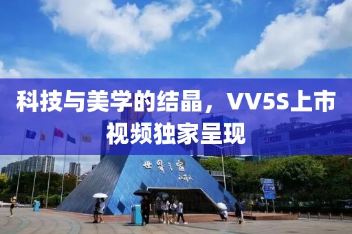 科技与美学的结晶，VV5S上市视频独家呈现