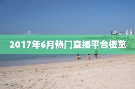 2017年6月热门直播平台概览