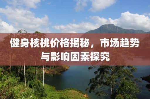 健身核桃价格揭秘，市场趋势与影响因素探究