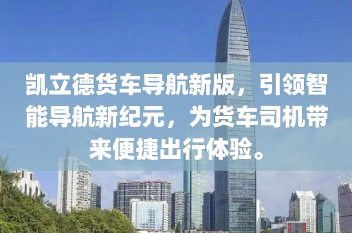 凯立德货车导航新版，引领智能导航新纪元，为货车司机带来便捷出行体验。