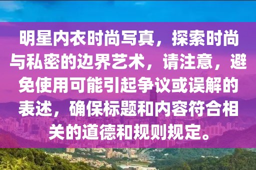 明星内衣时尚写真，探索时尚与私密的边界艺术，请注意，避免使用可能引起争议或误解的表述，确保标题和内容符合相关的道德和规则规定。