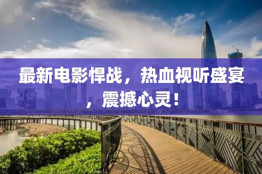 最新电影悍战，热血视听盛宴，震撼心灵！