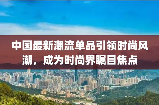 中国最新潮流单品引领时尚风潮，成为时尚界瞩目焦点