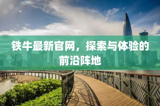 铁牛最新官网，探索与体验的前沿阵地