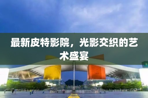 最新皮特影院，光影交织的艺术盛宴