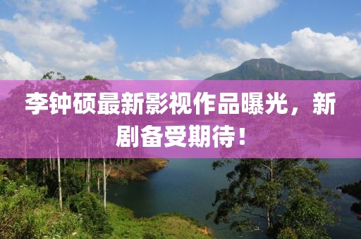 李钟硕最新影视作品曝光，新剧备受期待！