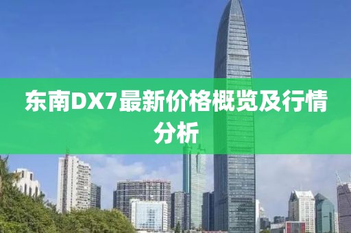 东南DX7最新价格概览及行情分析
