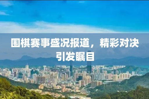 围棋赛事盛况报道，精彩对决引发瞩目