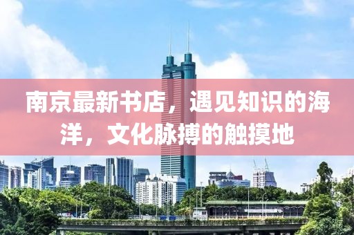 南京最新书店，遇见知识的海洋，文化脉搏的触摸地