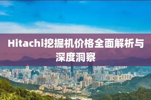 Hitachi挖掘机价格全面解析与深度洞察