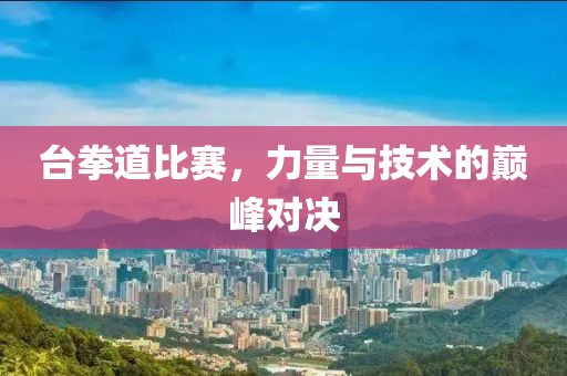 台拳道比赛，力量与技术的巅峰对决