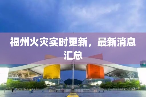 福州火灾实时更新，最新消息汇总