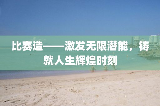 比赛造——激发无限潜能，铸就人生辉煌时刻
