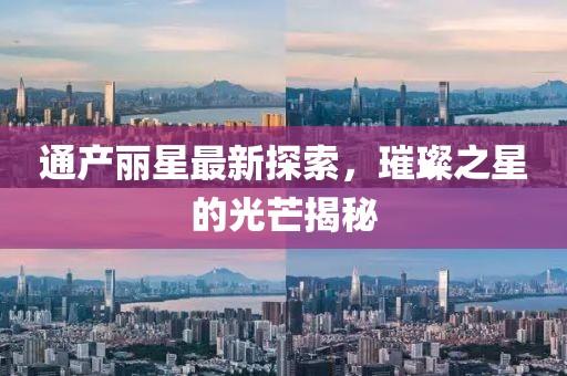 通产丽星最新探索，璀璨之星的光芒揭秘