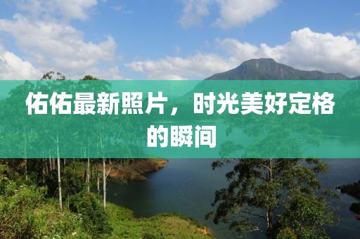 佑佑最新照片，时光美好定格的瞬间
