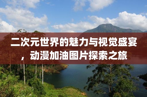二次元世界的魅力与视觉盛宴，动漫加油图片探索之旅