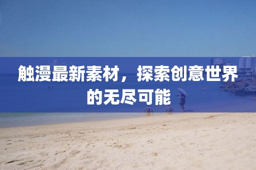 触漫最新素材，探索创意世界的无尽可能