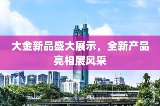 大金新品盛大展示，全新产品亮相展风采