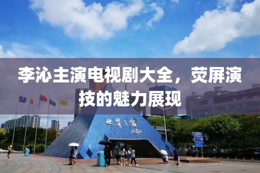 李沁主演电视剧大全，荧屏演技的魅力展现