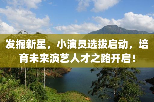 发掘新星，小演员选拔启动，培育未来演艺人才之路开启！