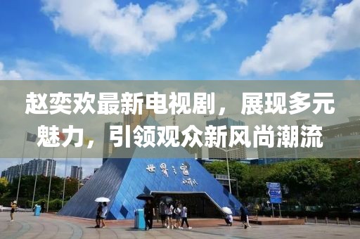 赵奕欢最新电视剧，展现多元魅力，引领观众新风尚潮流