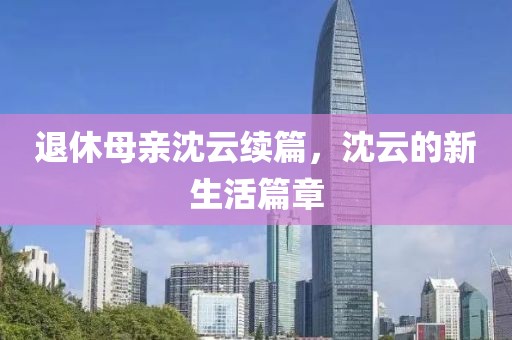 退休母亲沈云续篇，沈云的新生活篇章