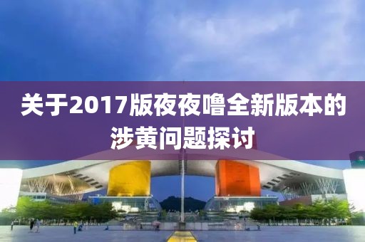 关于2017版夜夜噜全新版本的涉黄问题探讨