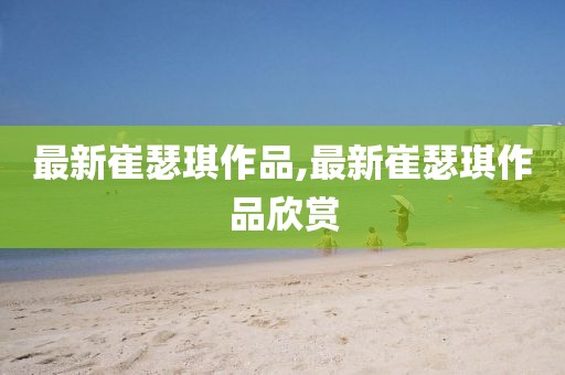 最新崔瑟琪作品,最新崔瑟琪作品欣赏