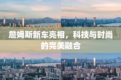 詹姆斯新车亮相，科技与时尚的完美融合
