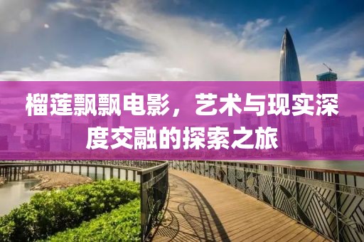 榴莲飘飘电影，艺术与现实深度交融的探索之旅