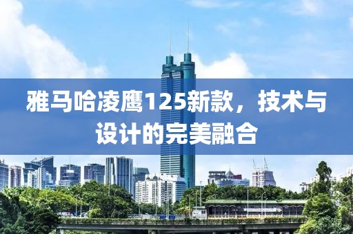 雅马哈凌鹰125新款，技术与设计的完美融合