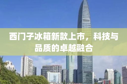 西门子冰箱新款上市，科技与品质的卓越融合