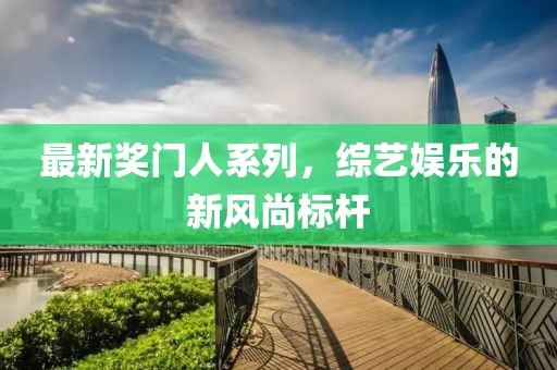 最新奖门人系列，综艺娱乐的新风尚标杆