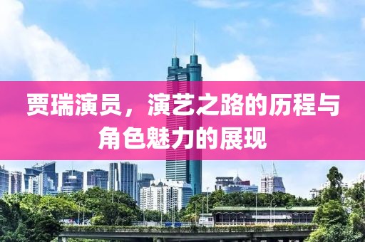 贾瑞演员，演艺之路的历程与角色魅力的展现