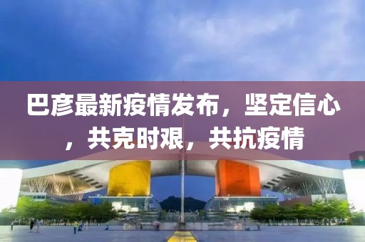 巴彦最新疫情发布，坚定信心，共克时艰，共抗疫情