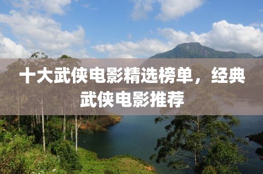 十大武侠电影精选榜单，经典武侠电影推荐