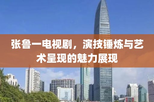 张鲁一电视剧，演技锤炼与艺术呈现的魅力展现