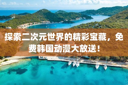探索二次元世界的精彩宝藏，免费韩国动漫大放送！