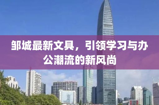 邹城最新文具，引领学习与办公潮流的新风尚