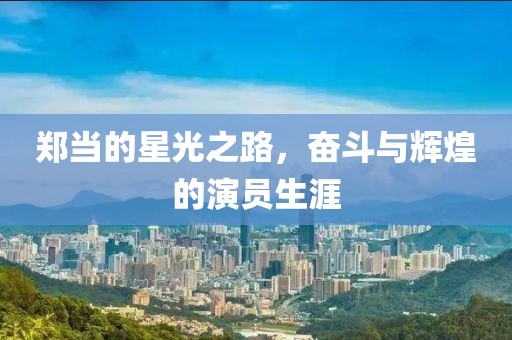 郑当的星光之路，奋斗与辉煌的演员生涯