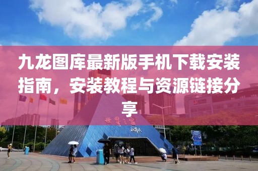 九龙图库最新版手机下载安装指南，安装教程与资源链接分享