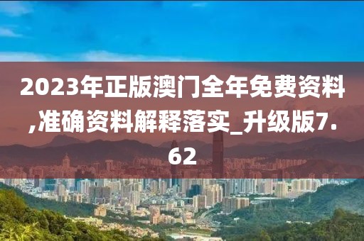 2023年正版澳门全年免费资料,准确资料解释落实_升级版7.62