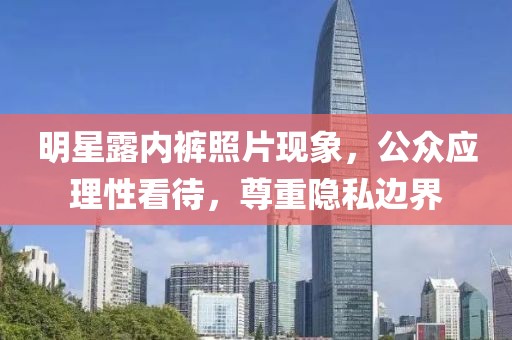 明星露内裤照片现象，公众应理性看待，尊重隐私边界