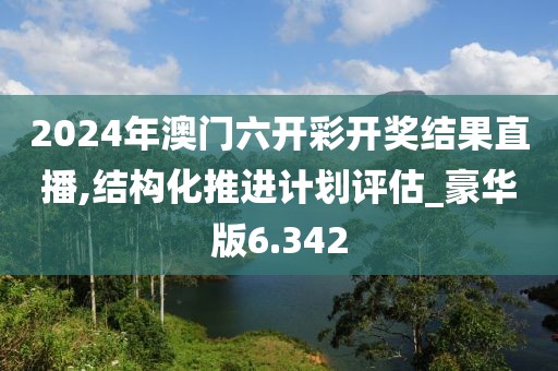 2024年澳门六开彩开奖结果直播,结构化推进计划评估_豪华版6.342