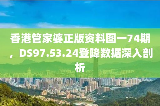 香港管家婆正版资料图一74期，DS97.53.24登降数据深入剖析