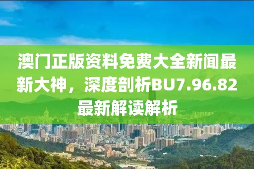 澳门正版资料免费大全新闻最新大神，深度剖析BU7.96.82最新解读解析