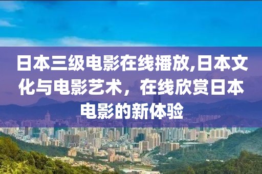 日本三级电影在线播放,日本文化与电影艺术，在线欣赏日本电影的新体验