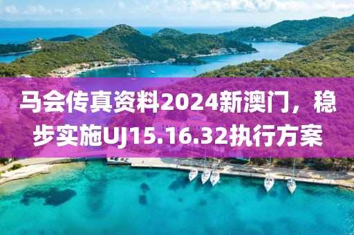 马会传真资料2024新澳门，稳步实施UJ15.16.32执行方案